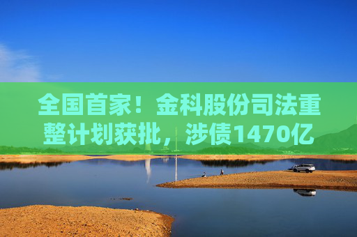 全国首家！金科股份司法重整计划获批，涉债1470亿