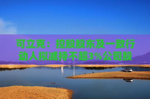 可立克：控股股东及一致行动人拟减持不超3%公司股份