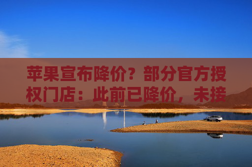 苹果宣布降价？部分官方授权门店：此前已降价，未接到新调价通知