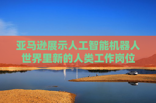 亚马逊展示人工智能机器人世界里新的人类工作岗位