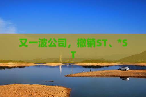 又一波公司，撤销ST、*ST
