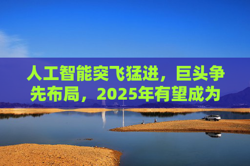 人工智能突飞猛进，巨头争先布局，2025年有望成为AI智能体和端侧创新硬件落地元年！