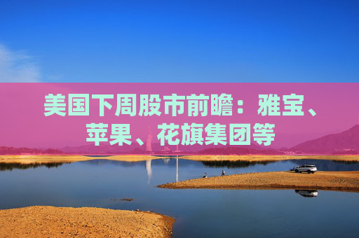 美国下周股市前瞻：雅宝、苹果、花旗集团等
