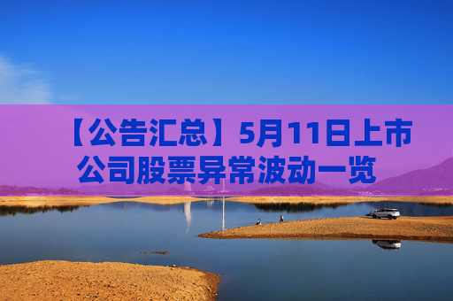 【公告汇总】5月11日上市公司股票异常波动一览