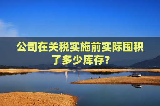 公司在关税实施前实际囤积了多少库存？