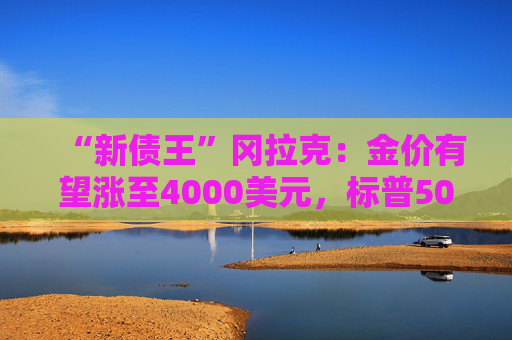 “新债王”冈拉克：金价有望涨至4000美元，标普500指数或跌至4500点