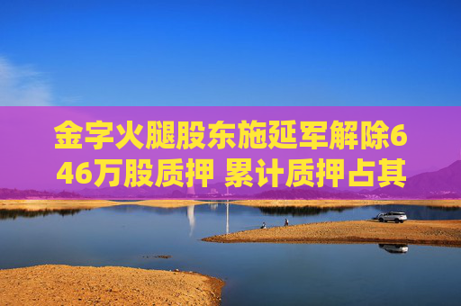金字火腿股东施延军解除646万股质押 累计质押占其持股67.74%