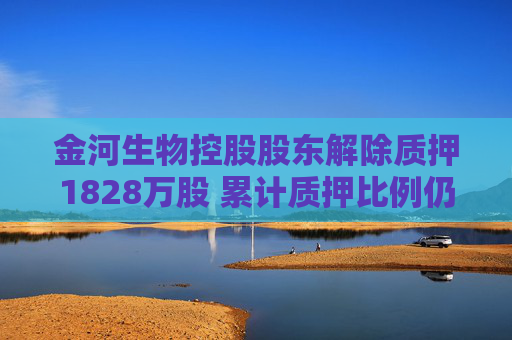 金河生物控股股东解除质押1828万股 累计质押比例仍过半