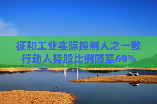 征和工业实际控制人之一致行动人持股比例降至69%