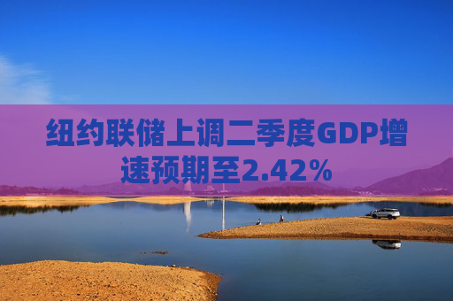 纽约联储上调二季度GDP增速预期至2.42%