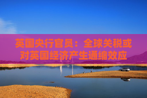 英国央行官员：全球关税或对英国经济产生通缩效应