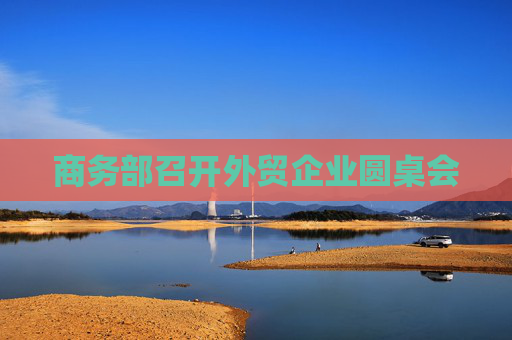 商务部召开外贸企业圆桌会