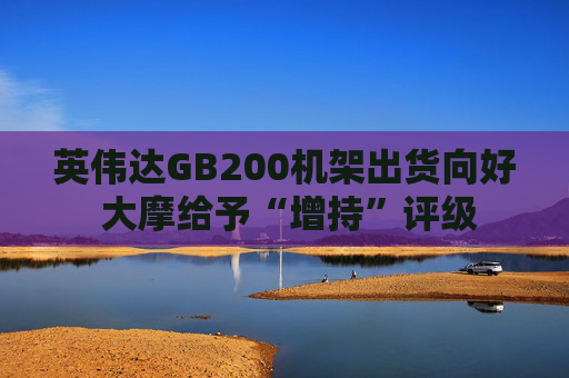 4500网约外围模特女神 英伟达GB200机架出货向好 大摩给予“增持”评级  第1张