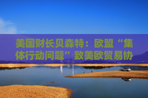 4480午夜理论免费无码 美国财长贝森特：欧盟“集体行动问题”致美欧贸易协议难速成  第1张