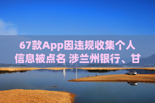 67款App因违规收集个人信息被点名 涉兰州银行、甘肃银行等金融机构  第1张