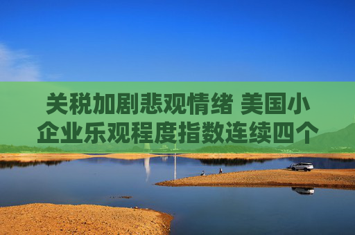 关税加剧悲观情绪 美国小企业乐观程度指数连续四个月恶化