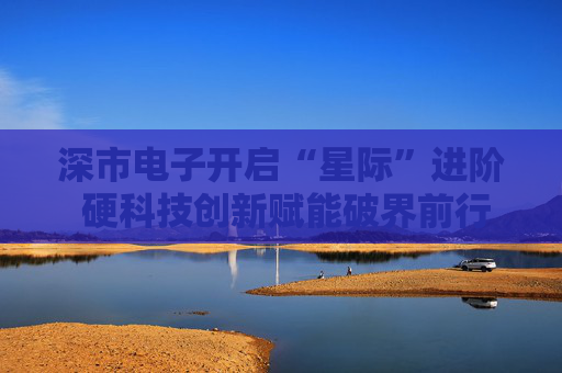 4480yy在线A片无码 深市电子开启“星际”进阶 硬科技创新赋能破界前行  第1张