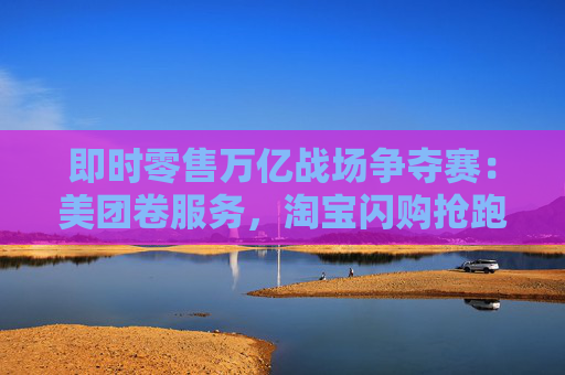 4480午夜理论免费无码 即时零售万亿战场争夺赛：美团卷服务，淘宝闪购抢跑千万订单量  第1张
