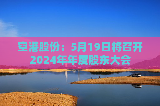 空港股份：5月19日将召开2024年年度股东大会