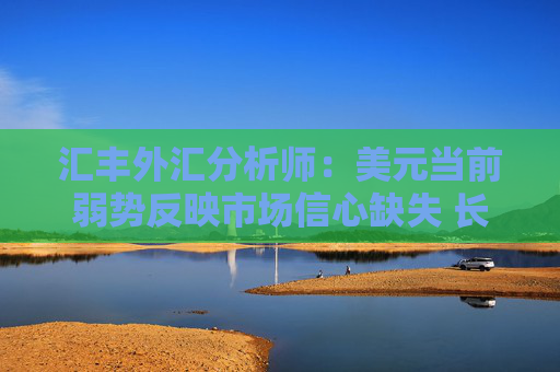 汇丰外汇分析师：美元当前弱势反映市场信心缺失 长期结构性贬值风险尚不明确