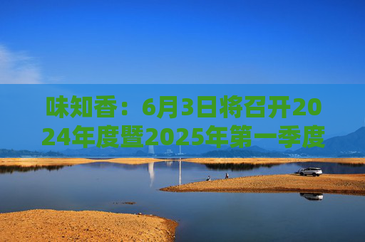 味知香：6月3日将召开2024年度暨2025年第一季度业绩说明会