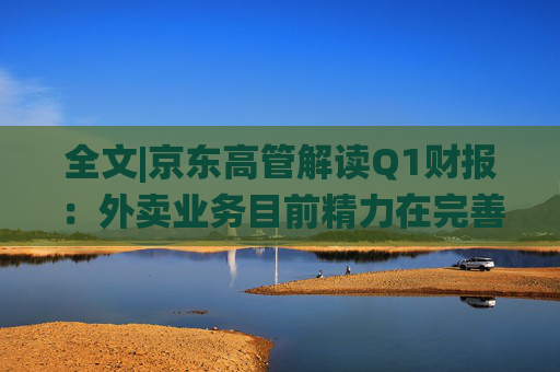 全文|京东高管解读Q1财报：外卖业务目前精力在完善系统、改善体验方面