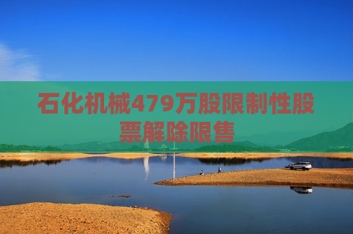 石化机械479万股限制性股票解除限售