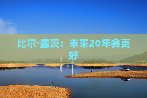 比尔·盖茨：未来20年会更好