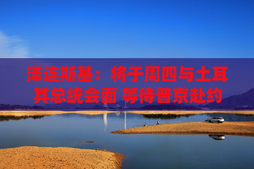 4480yy在线A片无码 泽连斯基：将于周四与土耳其总统会面 等待普京赴约  第1张