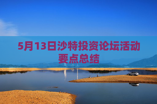 5月13日沙特投资论坛活动要点总结