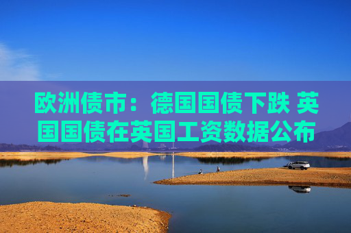 4500网约外围模特女神 欧洲债市：德国国债下跌 英国国债在英国工资数据公布后涨跌互现  第1张
