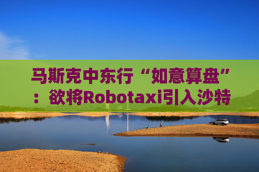 4480午夜理论免费无码 马斯克中东行“如意算盘”：欲将Robotaxi引入沙特！  第1张