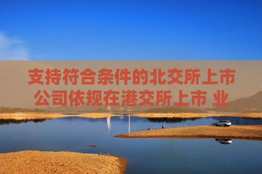 支持符合条件的北交所上市公司依规在港交所上市 业内：助力形成“上市—成长—国际化”良性循环