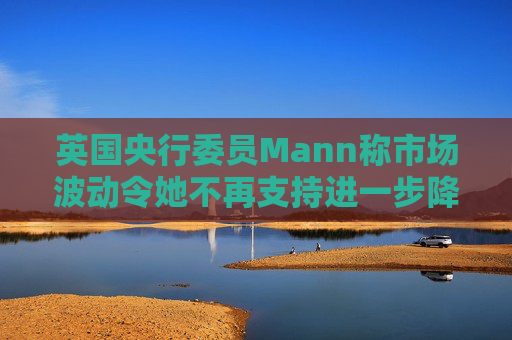英国央行委员Mann称市场波动令她不再支持进一步降息