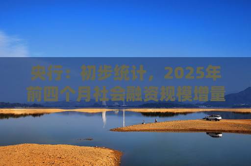 央行：初步统计，2025年前四个月社会融资规模增量累计为16.34万亿元，比上年同期多3.61万亿元