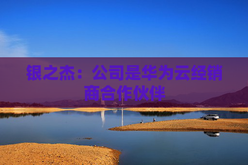 银之杰：公司是华为云经销商合作伙伴