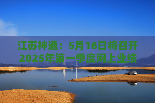 江苏神通：5月16日将召开2025年第一季度网上业绩说明会