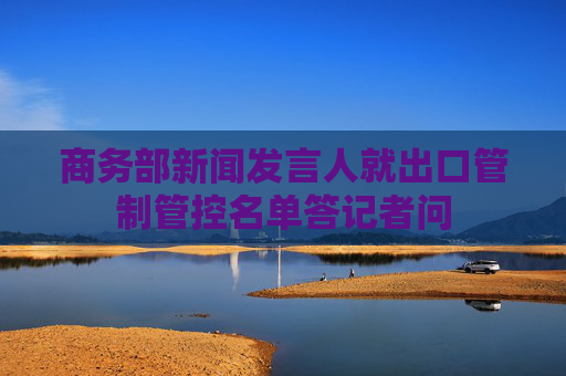 商务部新闻发言人就出口管制管控名单答记者问