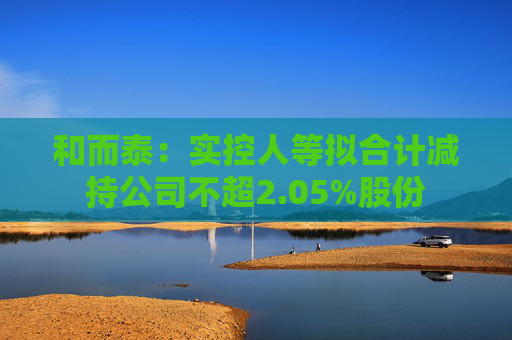 4480yy在线A片无码 和而泰：实控人等拟合计减持公司不超2.05%股份  第1张