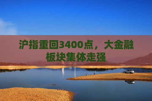 沪指重回3400点，大金融板块集体走强