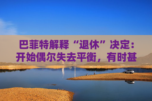 巴菲特解释“退休”决定：开始偶尔失去平衡，有时甚至记不起一个人的名字。