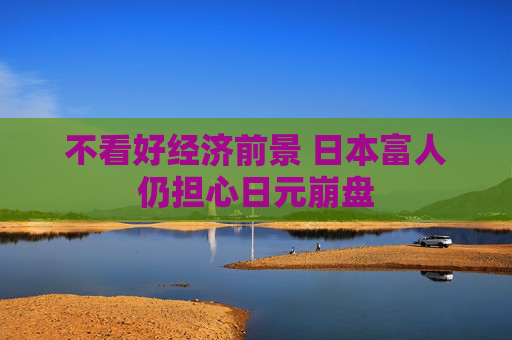 不看好经济前景 日本富人仍担心日元崩盘