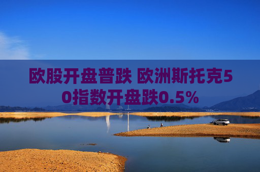欧股开盘普跌 欧洲斯托克50指数开盘跌0.5%