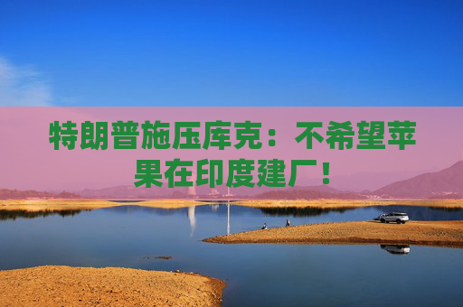 4480yy在线A片无码 特朗普施压库克：不希望苹果在印度建厂！  第1张