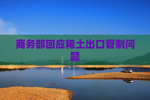 商务部回应稀土出口管制问题