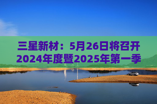 三星新材：5月26日将召开2024年度暨2025年第一季度业绩说明会  第1张