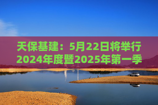 天保基建：5月22日将举行2024年度暨2025年第一季度业绩说明会  第1张