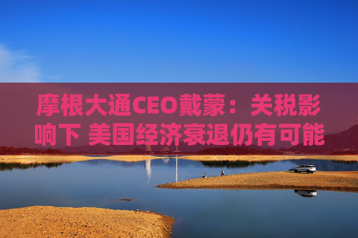 4480午夜理论免费无码 摩根大通CEO戴蒙：关税影响下 美国经济衰退仍有可能发生  第1张