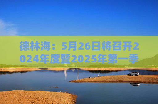 德林海：5月26日将召开2024年度暨2025年第一季度业绩说明会
