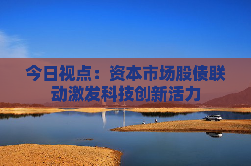 今日视点：资本市场股债联动激发科技创新活力